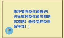 哪种变胖益生菌最好(选择哪种益生菌可帮助你减肥？最佳变胖益生菌推荐！)