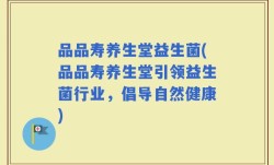 品品寿养生堂益生菌(品品寿养生堂引领益生菌行业，倡导自然健康)