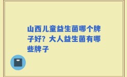山西儿童益生菌哪个牌子好？大人益生菌有哪些牌子