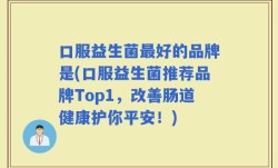 口服益生菌最好的品牌是(口服益生菌推荐品牌Top1，改善肠道健康护你平安！)