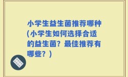小学生益生菌推荐哪种(小学生如何选择合适的益生菌？最佳推荐有哪些？)