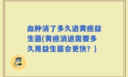 血肿消了多久退黄疸益生菌(黄疸消退需要多久用益生菌会更快？)