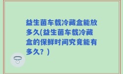 益生菌车载冷藏盒能放多久(益生菌车载冷藏盒的保鲜时间究竟能有多久？)