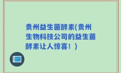 贵州益生菌酵素(贵州生物科技公司的益生菌酵素让人惊喜！)