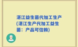 湛江益生菌代加工生产(湛江生产代加工益生菌：产品可信赖)