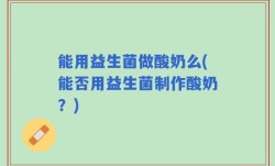 能用益生菌做酸奶么(能否用益生菌制作酸奶？)