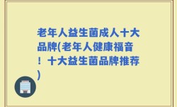 老年人益生菌成人十大品牌(老年人健康福音！十大益生菌品牌推荐)
