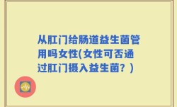 从肛门给肠道益生菌管用吗女性(女性可否通过肛门摄入益生菌？)