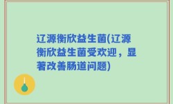 辽源衡欣益生菌(辽源衡欣益生菌受欢迎，显著改善肠道问题)
