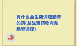有什么益生菌调理肠胃的药(益生菌药物有助肠胃调理)