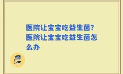 医院让宝宝吃益生菌？医院让宝宝吃益生菌怎么办