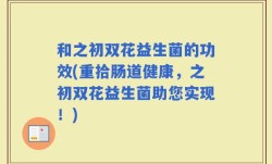 和之初双花益生菌的功效(重拾肠道健康，之初双花益生菌助您实现！)