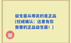 益生菌从哪卖的是正品(权威确认：这里有你需要的正品益生菌！)