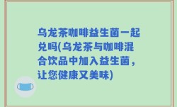 乌龙茶咖啡益生菌一起兑吗(乌龙茶与咖啡混合饮品中加入益生菌，让您健康又美味)