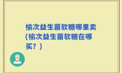 榆次益生菌软糖哪里卖(榆次益生菌软糖在哪买？)