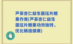 芦荟杏仁益生菌压片糖果作用(芦荟杏仁益生菌压片糖果功效独特，优化肠道健康)