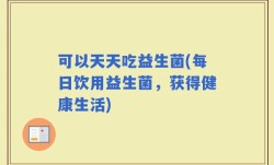可以天天吃益生菌(每日饮用益生菌，获得健康生活)