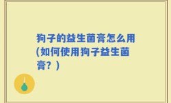 狗子的益生菌膏怎么用(如何使用狗子益生菌膏？)