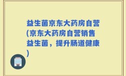 益生菌京东大药房自营(京东大药房自营销售益生菌，提升肠道健康)