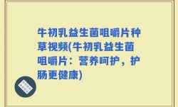 牛初乳益生菌咀嚼片种草视频(牛初乳益生菌咀嚼片：营养呵护，护肠更健康)