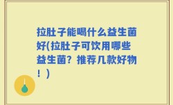 拉肚子能喝什么益生菌好(拉肚子可饮用哪些益生菌？推荐几款好物！)