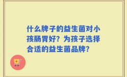 什么牌子的益生菌对小孩肠胃好？为孩子选择合适的益生菌品牌？