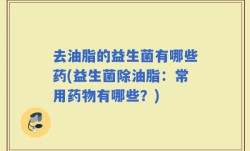 去油脂的益生菌有哪些药(益生菌除油脂：常用药物有哪些？)