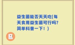 益生菌能否天天吃(每天食用益生菌可行吗？简单科普一下！)