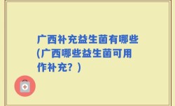 广西补充益生菌有哪些(广西哪些益生菌可用作补充？)