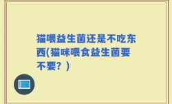 猫喂益生菌还是不吃东西(猫咪喂食益生菌要不要？)