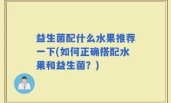 益生菌配什么水果推荐一下(如何正确搭配水果和益生菌？)