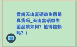 爱尚天山富硒益生菌是真货吗_天山富硒益生菌品质如何？值得信赖吗？)