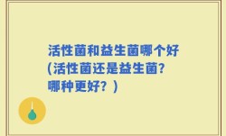 活性菌和益生菌哪个好(活性菌还是益生菌？哪种更好？)