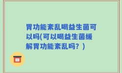 胃功能紊乱喝益生菌可以吗(可以喝益生菌缓解胃功能紊乱吗？)