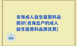 青海成人益生菌原料品质好(青海出产的成人益生菌原料品质优质)