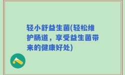 轻小舒益生菌(轻松维护肠道，享受益生菌带来的健康好处)