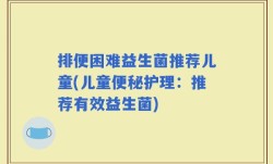 排便困难益生菌推荐儿童(儿童便秘护理：推荐有效益生菌)