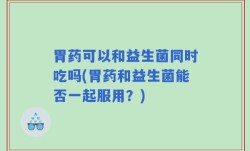 胃药可以和益生菌同时吃吗(胃药和益生菌能否一起服用？)