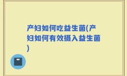 产妇如何吃益生菌(产妇如何有效摄入益生菌)