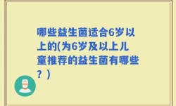哪些益生菌适合6岁以上的(为6岁及以上儿童推荐的益生菌有哪些？)
