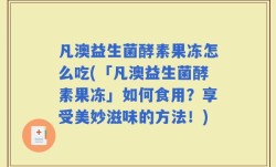 凡澳益生菌酵素果冻怎么吃(「凡澳益生菌酵素果冻」如何食用？享受美妙滋味的方法！)