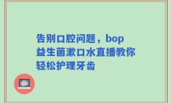 告别口腔问题，bop益生菌漱口水直播教你轻松护理牙齿