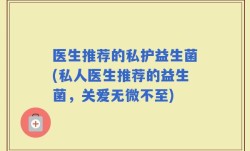医生推荐的私护益生菌(私人医生推荐的益生菌，关爱无微不至)