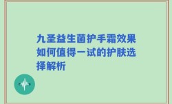 九圣益生菌护手霜效果如何值得一试的护肤选择解析
