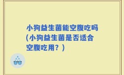 小狗益生菌能空腹吃吗(小狗益生菌是否适合空腹吃用？)