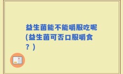 益生菌能不能嚼服吃呢(益生菌可否口服嚼食？)
