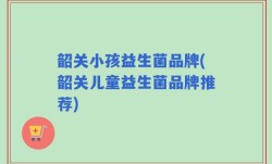 韶关小孩益生菌品牌(韶关儿童益生菌品牌推荐)