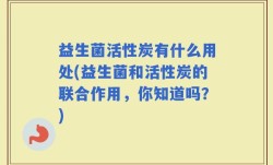 益生菌活性炭有什么用处(益生菌和活性炭的联合作用，你知道吗？)