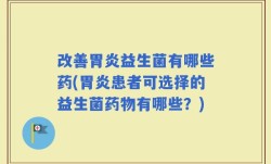 改善胃炎益生菌有哪些药(胃炎患者可选择的益生菌药物有哪些？)