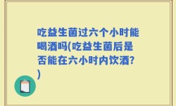 吃益生菌过六个小时能喝酒吗(吃益生菌后是否能在六小时内饮酒？)